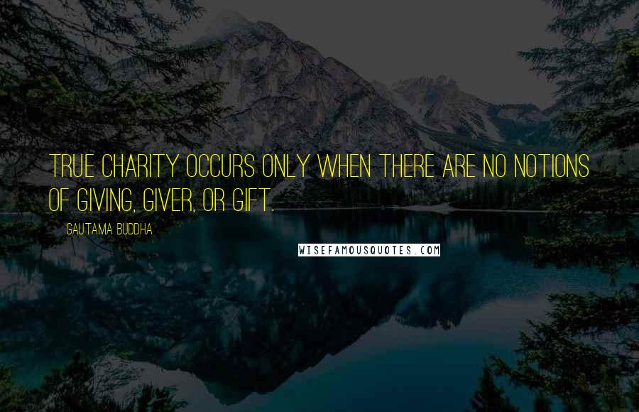Gautama Buddha Quotes: True charity occurs only when there are no notions of giving, giver, or gift.