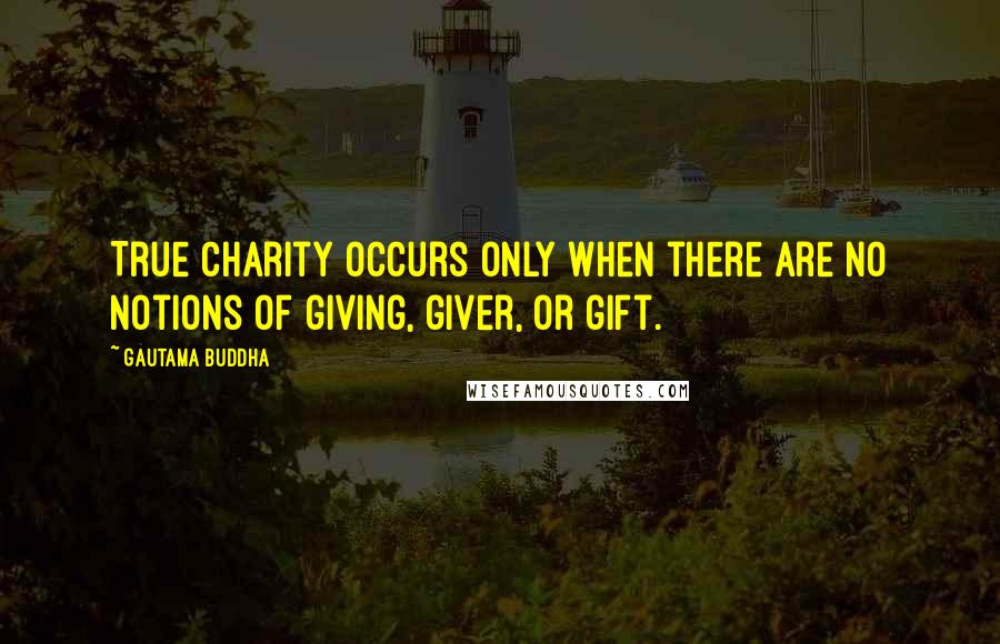 Gautama Buddha Quotes: True charity occurs only when there are no notions of giving, giver, or gift.