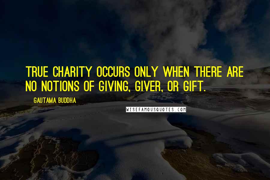 Gautama Buddha Quotes: True charity occurs only when there are no notions of giving, giver, or gift.