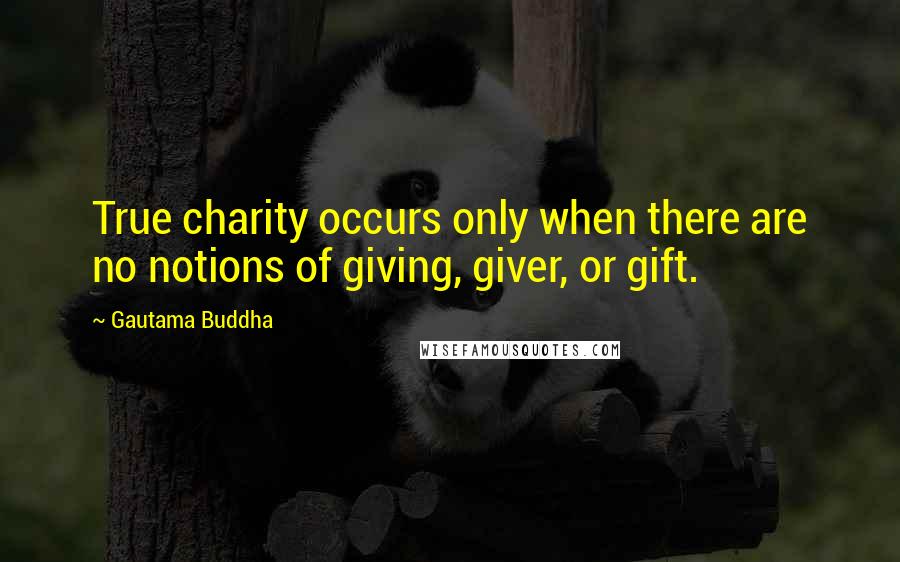Gautama Buddha Quotes: True charity occurs only when there are no notions of giving, giver, or gift.