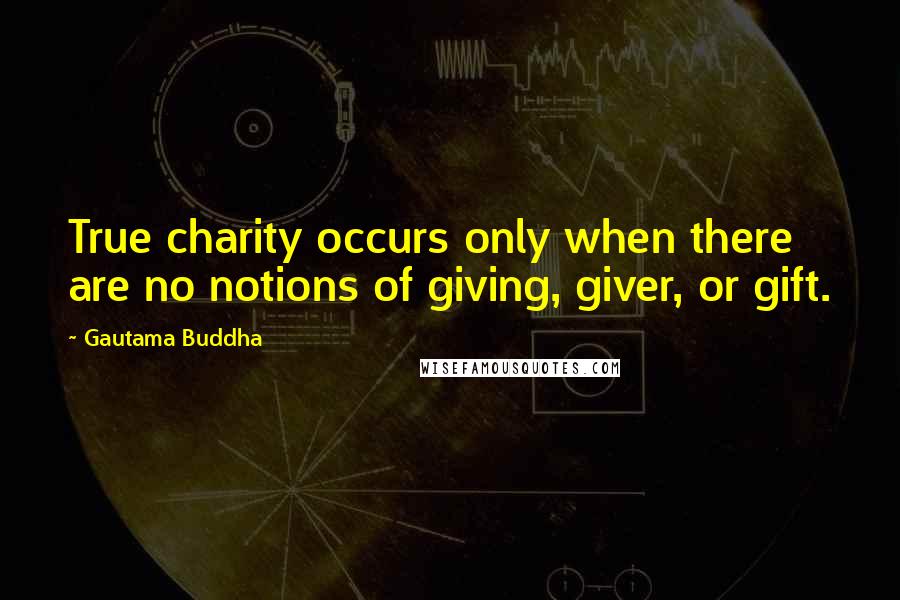 Gautama Buddha Quotes: True charity occurs only when there are no notions of giving, giver, or gift.