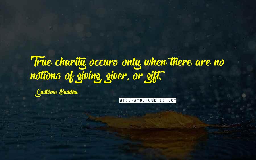 Gautama Buddha Quotes: True charity occurs only when there are no notions of giving, giver, or gift.