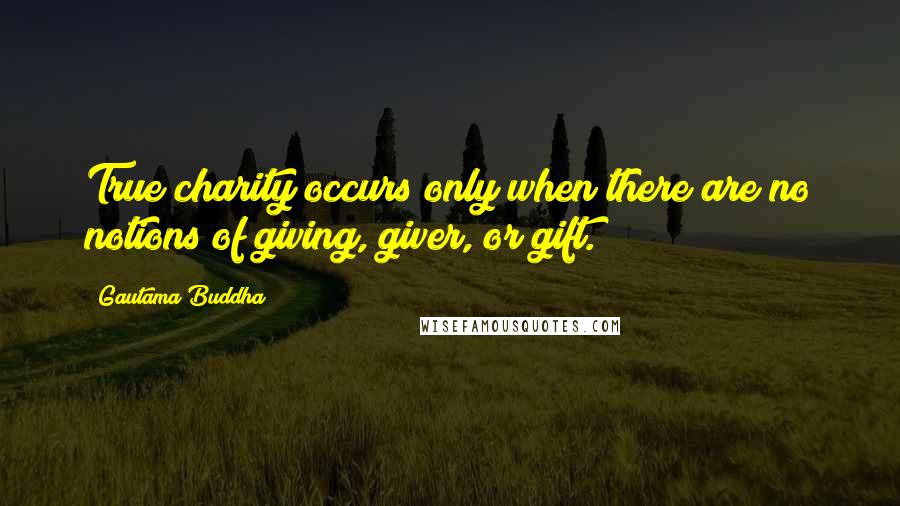 Gautama Buddha Quotes: True charity occurs only when there are no notions of giving, giver, or gift.