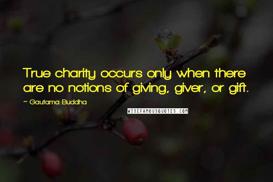 Gautama Buddha Quotes: True charity occurs only when there are no notions of giving, giver, or gift.