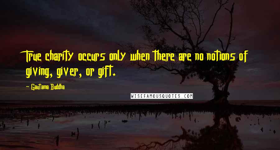 Gautama Buddha Quotes: True charity occurs only when there are no notions of giving, giver, or gift.