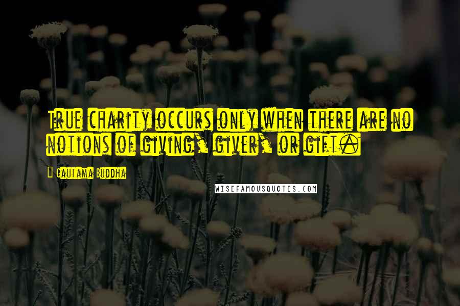 Gautama Buddha Quotes: True charity occurs only when there are no notions of giving, giver, or gift.