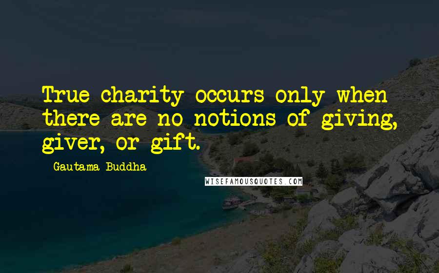 Gautama Buddha Quotes: True charity occurs only when there are no notions of giving, giver, or gift.