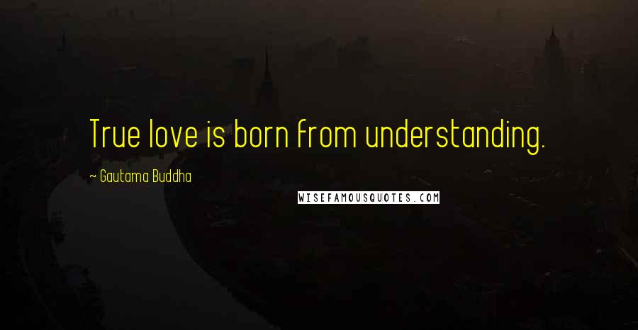 Gautama Buddha Quotes: True love is born from understanding.