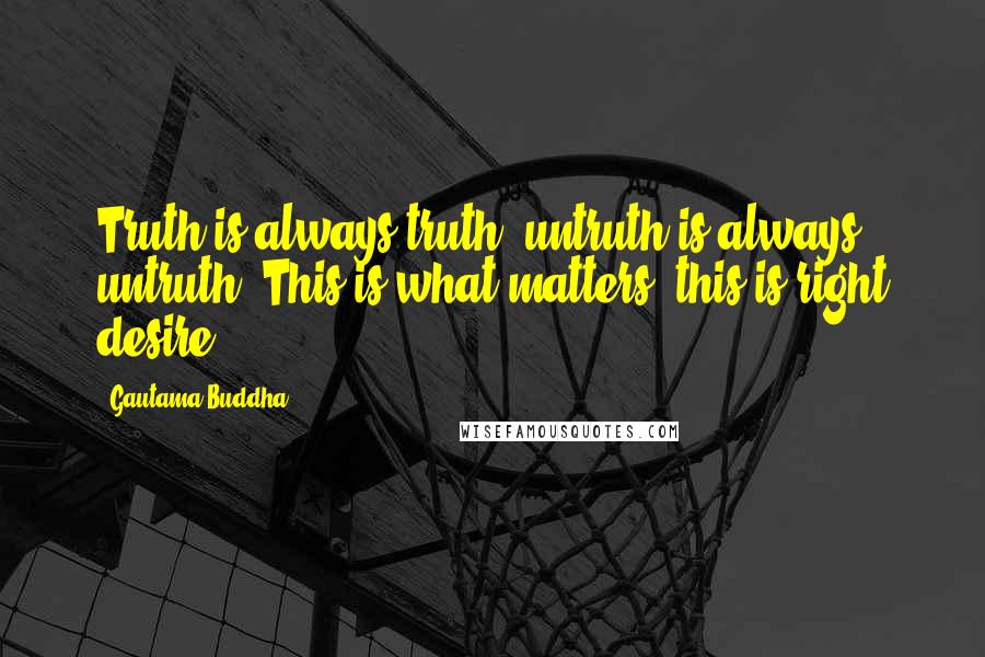 Gautama Buddha Quotes: Truth is always truth, untruth is always untruth. This is what matters, this is right desire.