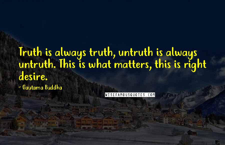 Gautama Buddha Quotes: Truth is always truth, untruth is always untruth. This is what matters, this is right desire.