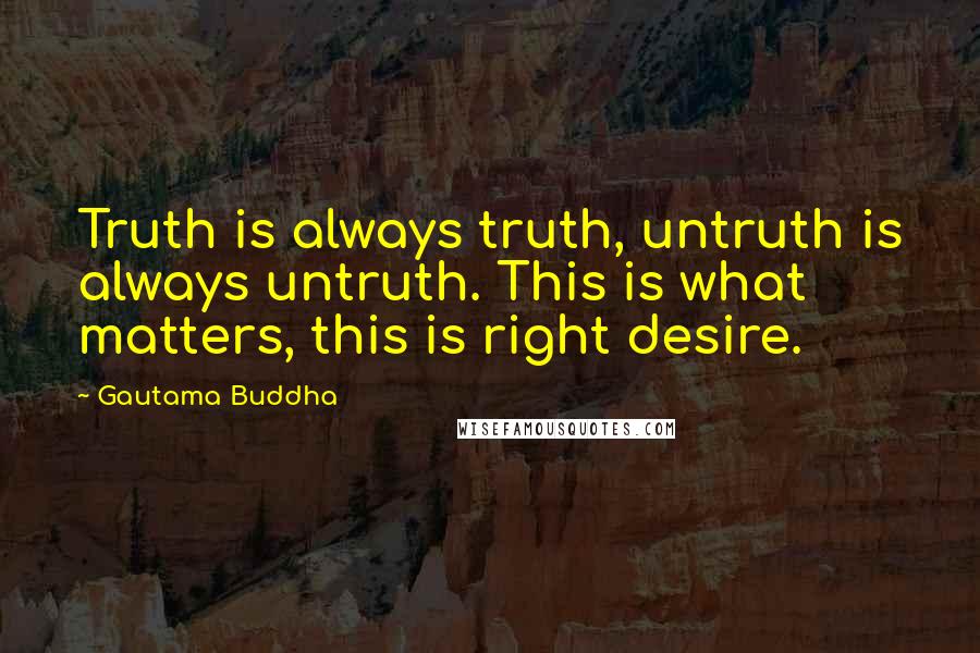 Gautama Buddha Quotes: Truth is always truth, untruth is always untruth. This is what matters, this is right desire.