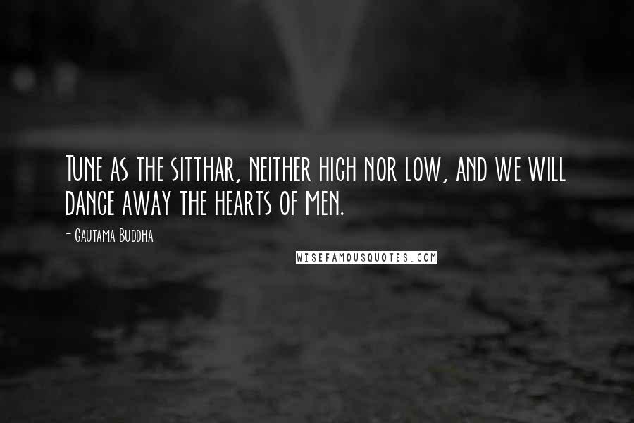 Gautama Buddha Quotes: Tune as the sitthar, neither high nor low, and we will dance away the hearts of men.