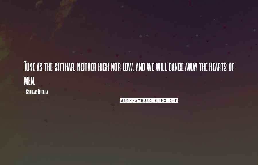 Gautama Buddha Quotes: Tune as the sitthar, neither high nor low, and we will dance away the hearts of men.