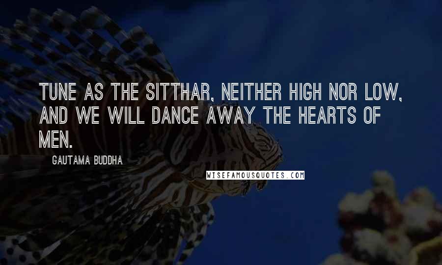 Gautama Buddha Quotes: Tune as the sitthar, neither high nor low, and we will dance away the hearts of men.