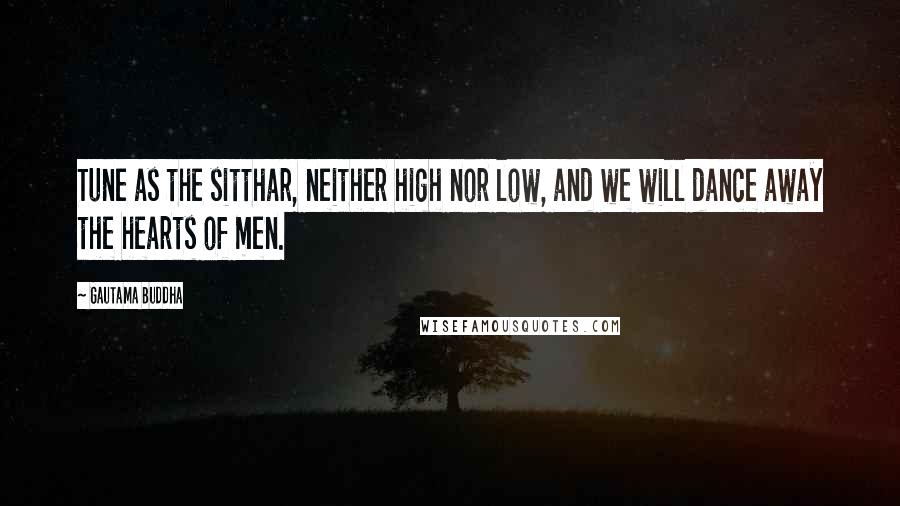 Gautama Buddha Quotes: Tune as the sitthar, neither high nor low, and we will dance away the hearts of men.