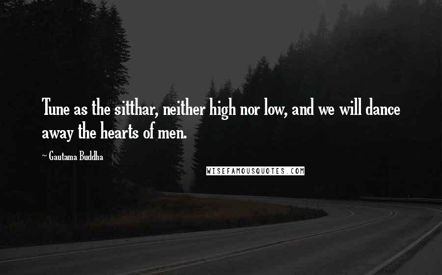 Gautama Buddha Quotes: Tune as the sitthar, neither high nor low, and we will dance away the hearts of men.