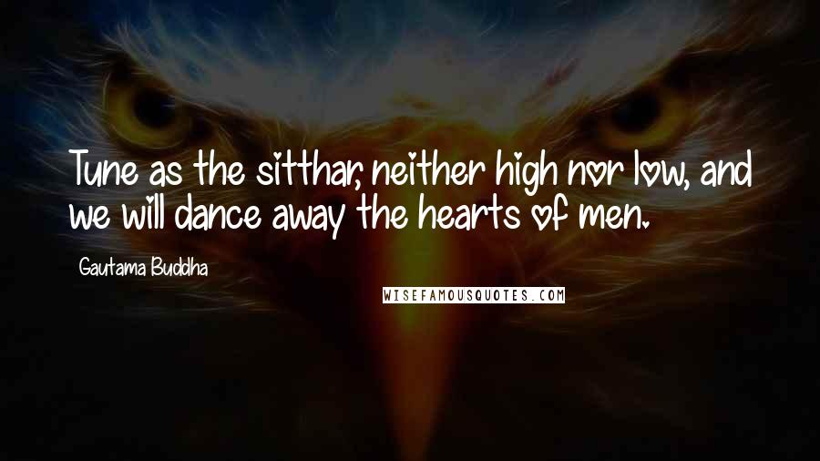 Gautama Buddha Quotes: Tune as the sitthar, neither high nor low, and we will dance away the hearts of men.