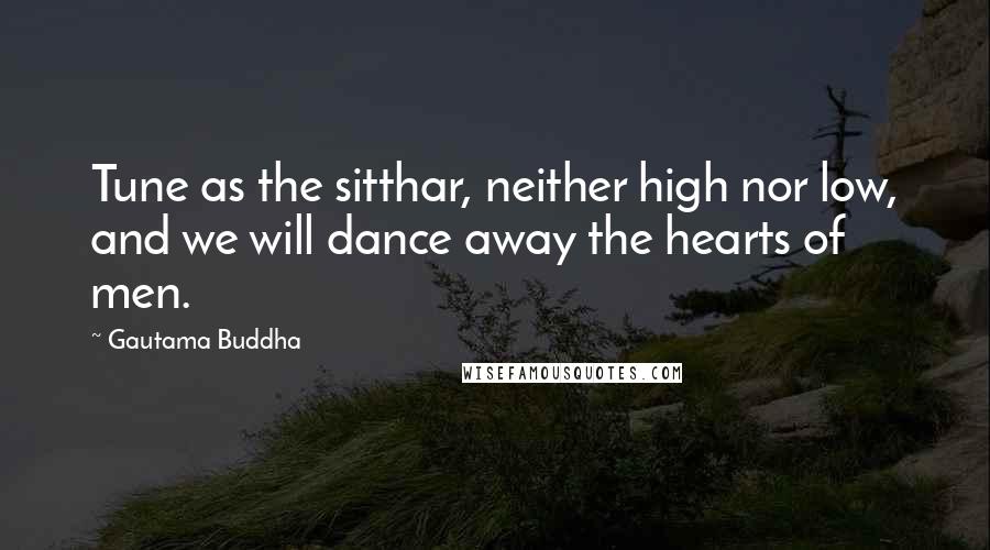 Gautama Buddha Quotes: Tune as the sitthar, neither high nor low, and we will dance away the hearts of men.