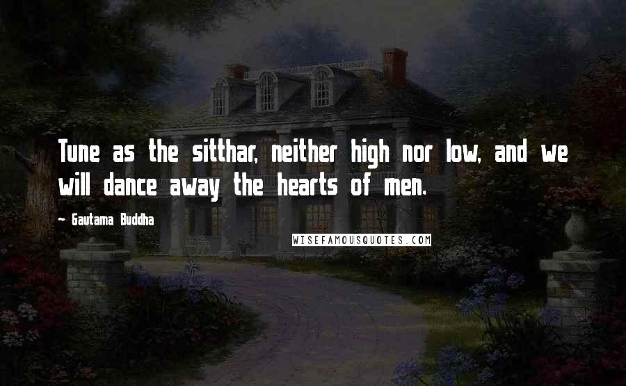 Gautama Buddha Quotes: Tune as the sitthar, neither high nor low, and we will dance away the hearts of men.