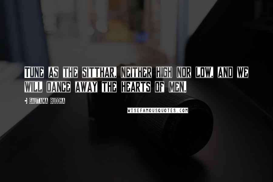 Gautama Buddha Quotes: Tune as the sitthar, neither high nor low, and we will dance away the hearts of men.