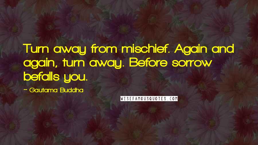 Gautama Buddha Quotes: Turn away from mischief. Again and again, turn away. Before sorrow befalls you.