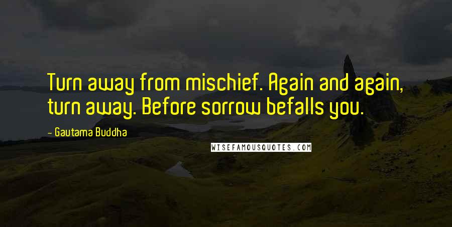 Gautama Buddha Quotes: Turn away from mischief. Again and again, turn away. Before sorrow befalls you.