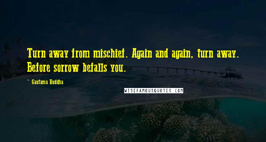 Gautama Buddha Quotes: Turn away from mischief. Again and again, turn away. Before sorrow befalls you.