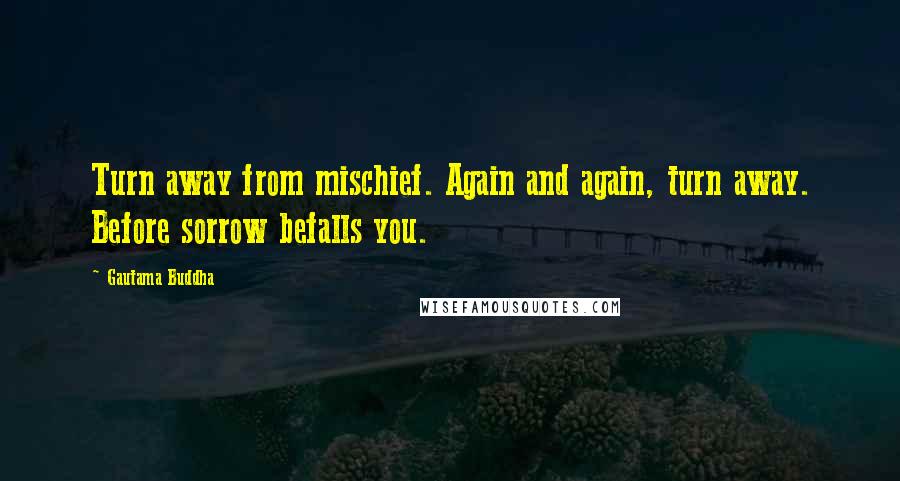 Gautama Buddha Quotes: Turn away from mischief. Again and again, turn away. Before sorrow befalls you.
