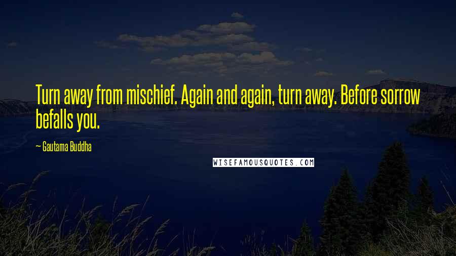 Gautama Buddha Quotes: Turn away from mischief. Again and again, turn away. Before sorrow befalls you.