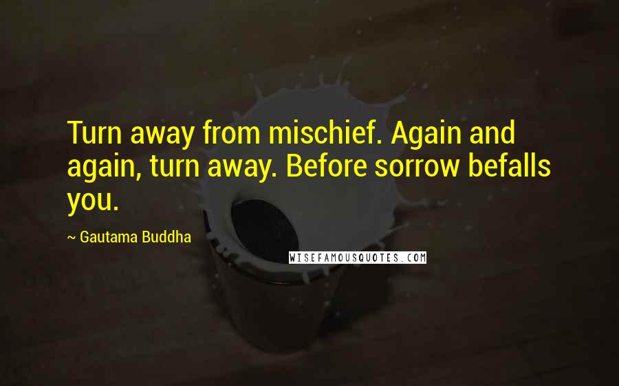 Gautama Buddha Quotes: Turn away from mischief. Again and again, turn away. Before sorrow befalls you.