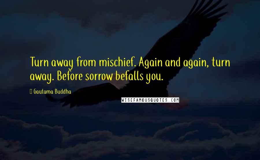 Gautama Buddha Quotes: Turn away from mischief. Again and again, turn away. Before sorrow befalls you.