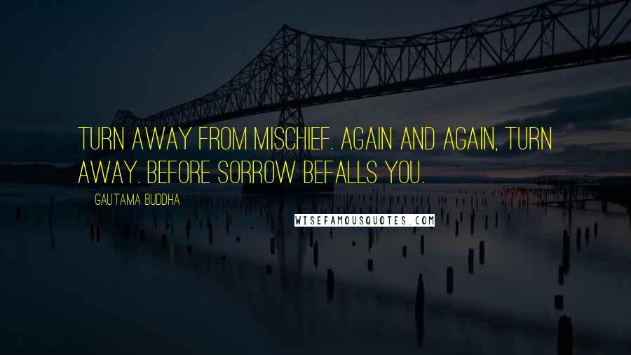 Gautama Buddha Quotes: Turn away from mischief. Again and again, turn away. Before sorrow befalls you.