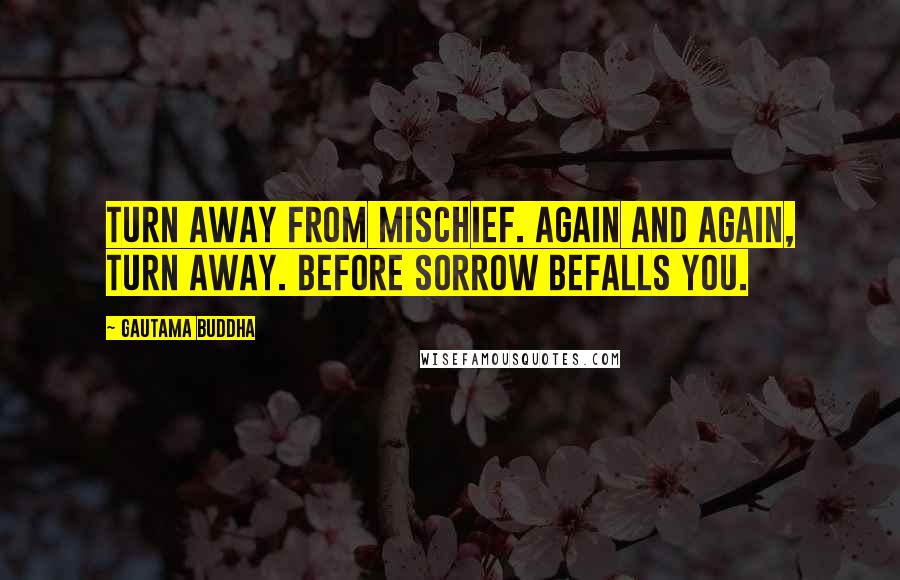 Gautama Buddha Quotes: Turn away from mischief. Again and again, turn away. Before sorrow befalls you.