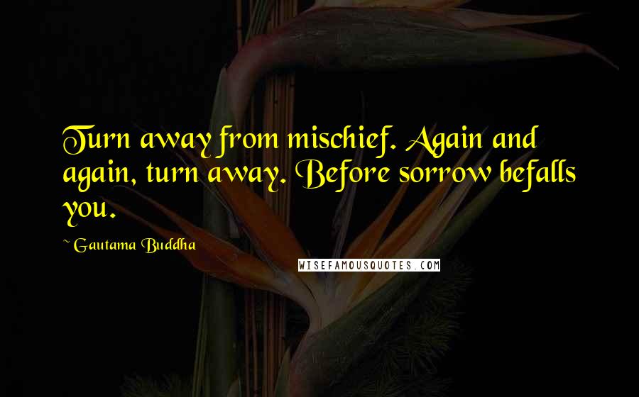 Gautama Buddha Quotes: Turn away from mischief. Again and again, turn away. Before sorrow befalls you.