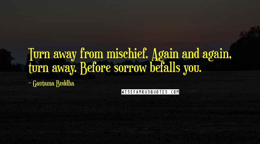 Gautama Buddha Quotes: Turn away from mischief. Again and again, turn away. Before sorrow befalls you.