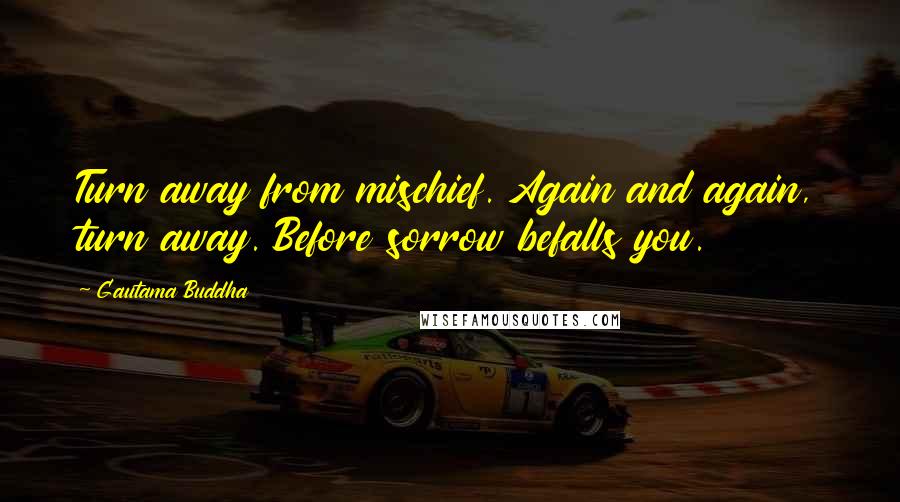 Gautama Buddha Quotes: Turn away from mischief. Again and again, turn away. Before sorrow befalls you.