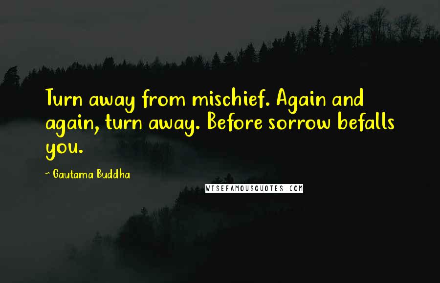 Gautama Buddha Quotes: Turn away from mischief. Again and again, turn away. Before sorrow befalls you.