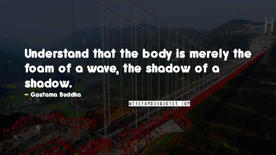 Gautama Buddha Quotes: Understand that the body is merely the foam of a wave, the shadow of a shadow.