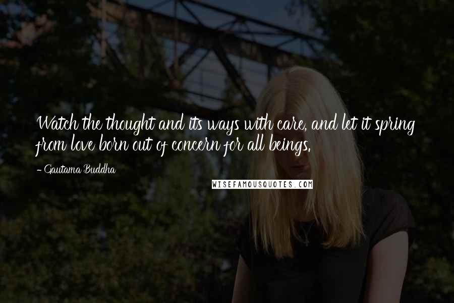 Gautama Buddha Quotes: Watch the thought and its ways with care, and let it spring from love born out of concern for all beings.