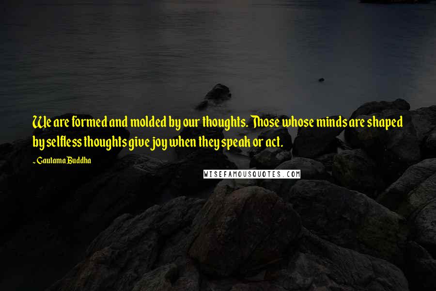 Gautama Buddha Quotes: We are formed and molded by our thoughts. Those whose minds are shaped by selfless thoughts give joy when they speak or act.