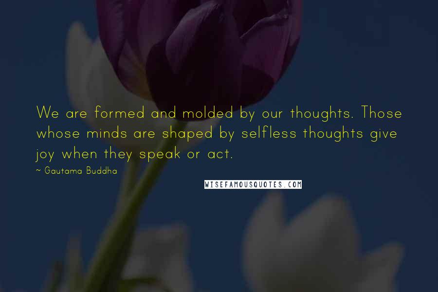 Gautama Buddha Quotes: We are formed and molded by our thoughts. Those whose minds are shaped by selfless thoughts give joy when they speak or act.