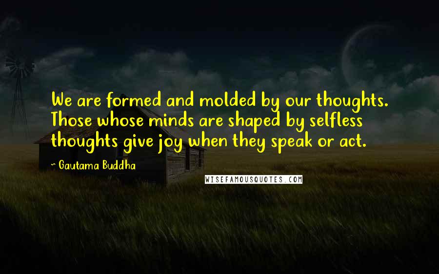 Gautama Buddha Quotes: We are formed and molded by our thoughts. Those whose minds are shaped by selfless thoughts give joy when they speak or act.