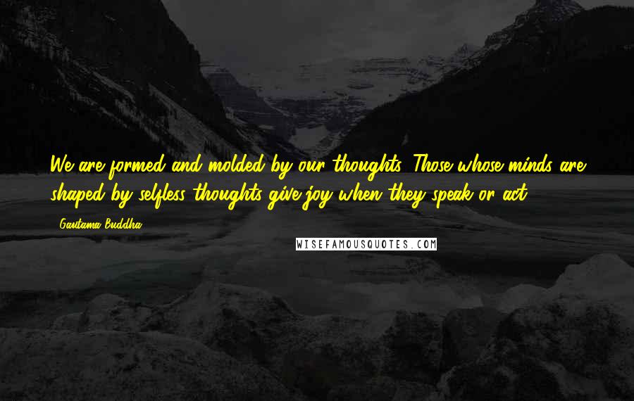 Gautama Buddha Quotes: We are formed and molded by our thoughts. Those whose minds are shaped by selfless thoughts give joy when they speak or act.