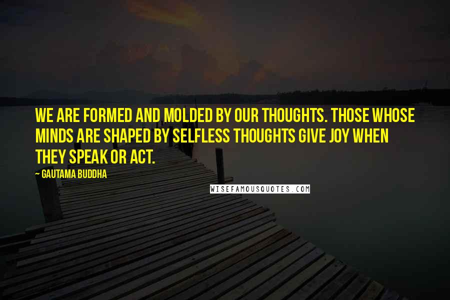Gautama Buddha Quotes: We are formed and molded by our thoughts. Those whose minds are shaped by selfless thoughts give joy when they speak or act.