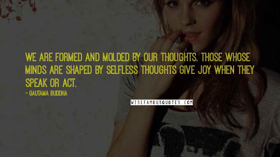 Gautama Buddha Quotes: We are formed and molded by our thoughts. Those whose minds are shaped by selfless thoughts give joy when they speak or act.
