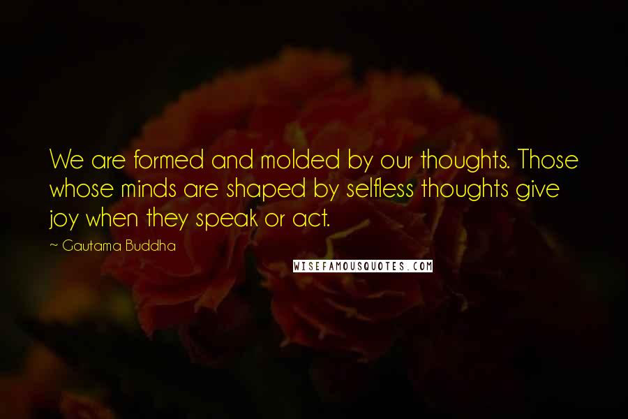 Gautama Buddha Quotes: We are formed and molded by our thoughts. Those whose minds are shaped by selfless thoughts give joy when they speak or act.