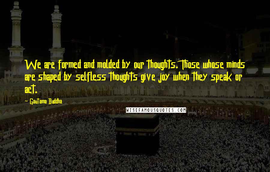Gautama Buddha Quotes: We are formed and molded by our thoughts. Those whose minds are shaped by selfless thoughts give joy when they speak or act.