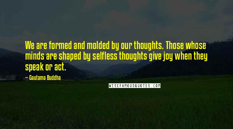 Gautama Buddha Quotes: We are formed and molded by our thoughts. Those whose minds are shaped by selfless thoughts give joy when they speak or act.