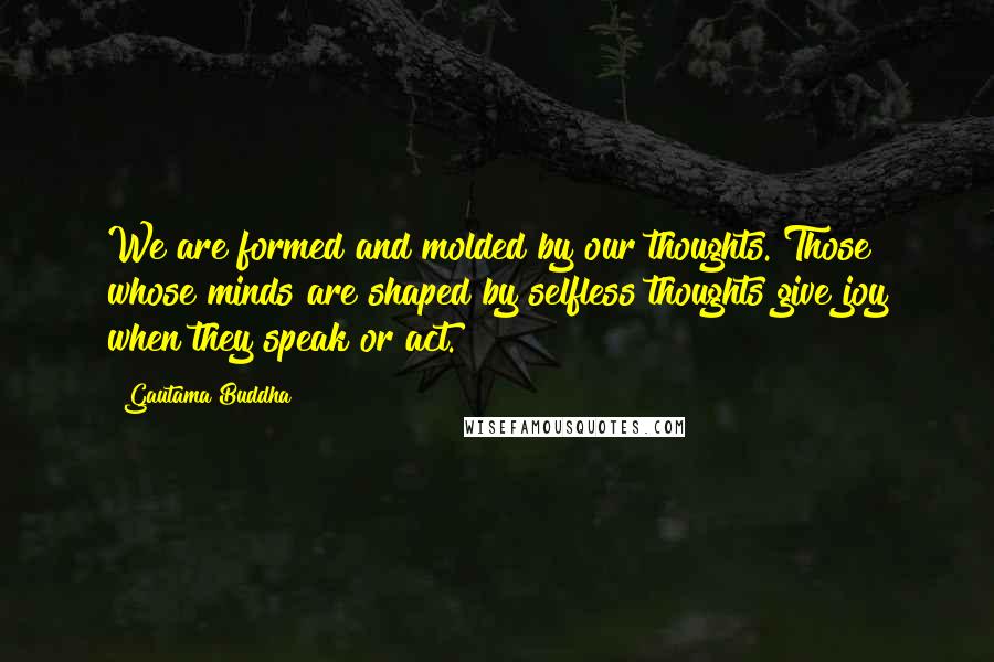 Gautama Buddha Quotes: We are formed and molded by our thoughts. Those whose minds are shaped by selfless thoughts give joy when they speak or act.