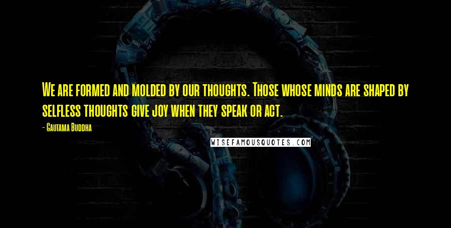 Gautama Buddha Quotes: We are formed and molded by our thoughts. Those whose minds are shaped by selfless thoughts give joy when they speak or act.